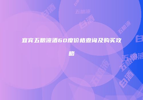 宜宾五粮液酒60度价格查询及购买攻略