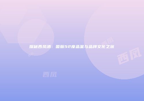 探秘西凤酒：国脉52度品鉴与品牌文化之旅