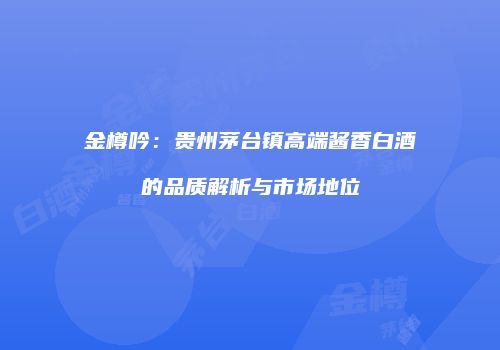 金樽吟：贵州茅台镇高端酱香白酒的品质解析与市场地位