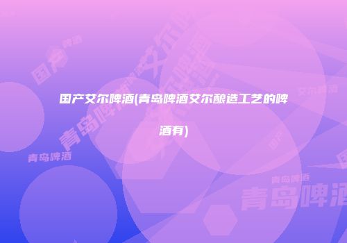 国产艾尔啤酒(青岛啤酒艾尔酿造工艺的啤酒有)