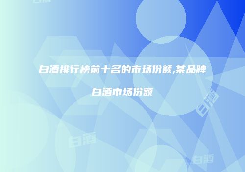 白酒排行榜前十名的市场份额,某品牌白酒市场份额