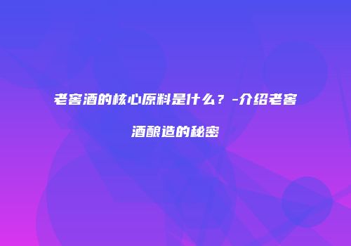 老窖酒的核心原料是什么？-介绍老窖酒酿造的秘密