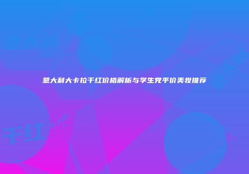 意大利大卡拉干红价格解析与学生党平价美妆推荐