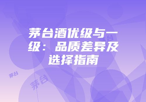 茅台酒优级与一级：品质差异及选择指南
