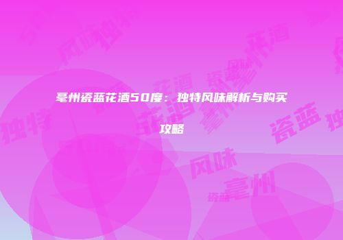 毫州瓷蓝花酒50度：独特风味解析与购买攻略
