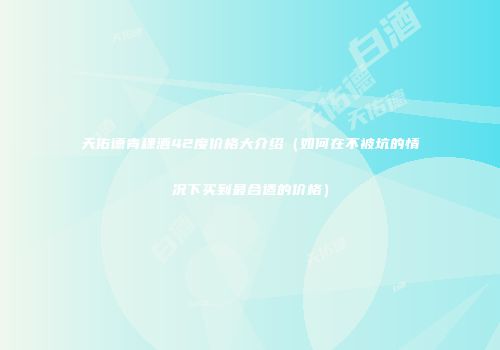 天佑德青稞酒42度价格大介绍（如何在不被坑的情况下买到最合适的价格）