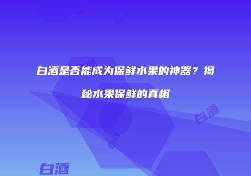 白酒是否能成为保鲜水果的神器？揭秘水果保鲜的真相