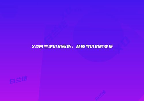 XO白兰地价格解析：品质与价格的关系