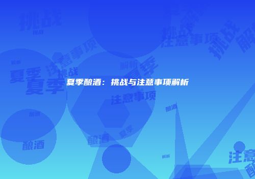 夏季酿酒：挑战与注意事项解析