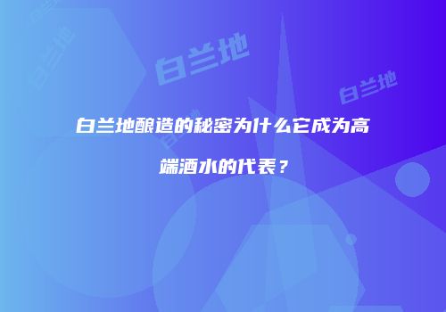 白兰地酿造的秘密为什么它成为高端酒水的代表？