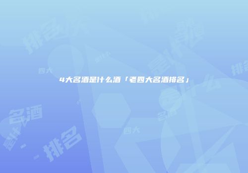 4大名酒是什么酒「老四大名酒排名」