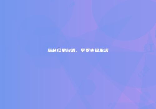 品味红星白酒，享受幸福生活