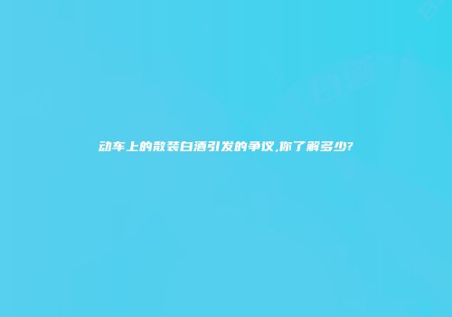 动车上的散装白酒引发的争议,你了解多少?
