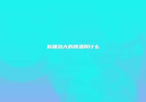 新疆劲大的啤酒叫什么