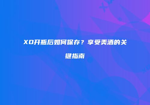XO开瓶后如何保存？享受美酒的关键指南
