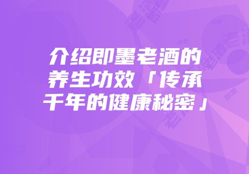 介绍即墨老酒的养生功效「传承千年的健康秘密」