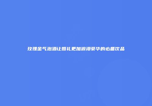 玫瑰金气泡酒让婚礼更加浪漫豪华的必备饮品
