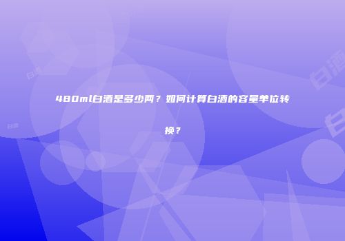 480ml白酒是多少两？如何计算白酒的容量单位转换？