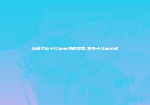 品味拉斯干红葡萄酒的醇香,拉斯干红葡萄酒