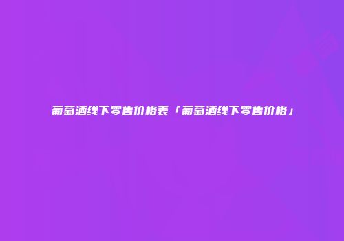 葡萄酒线下零售价格表「葡萄酒线下零售价格」