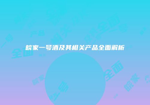 皖家一号酒及其相关产品全面解析