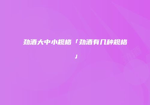 劲酒大中小规格「劲酒有几种规格」