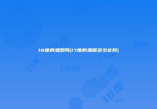 18度的酒烈吗(17度的酒喝多少会醉)