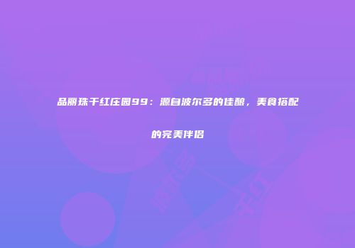 品丽珠干红庄园99：源自波尔多的佳酿，美食搭配的完美伴侣