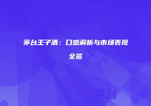 茅台王子酒：口感解析与市场表现全览