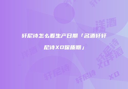 轩尼诗怎么看生产日期「名酒轩轩尼诗XO保质期」