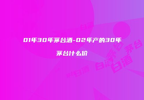01年30年茅台酒-02年产的30年茅台什么价