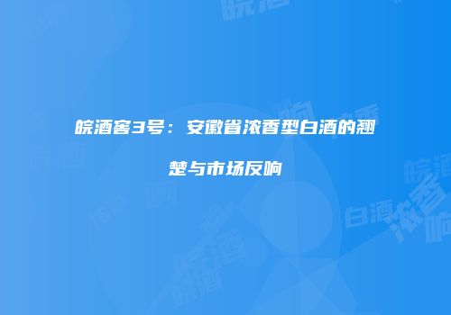 皖酒窖3号：安徽省浓香型白酒的翘楚与市场反响