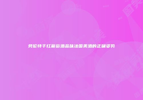 劳伦特干红葡萄酒品味法国美酒的正确姿势