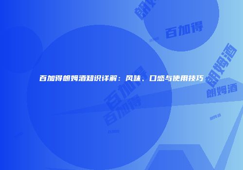 百加得朗姆酒知识详解：风味、口感与使用技巧
