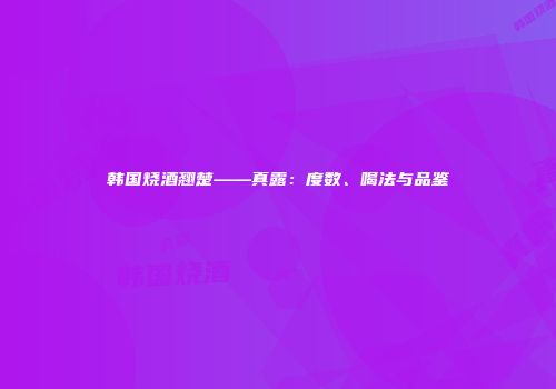 韩国烧酒翘楚——真露：度数、喝法与品鉴