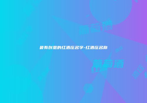 最有创意的红酒庄名字-红酒庄名称