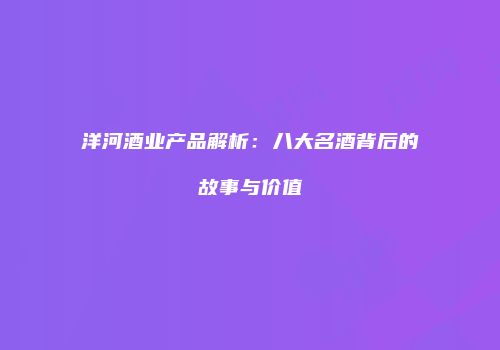 洋河酒业产品解析：八大名酒背后的故事与价值