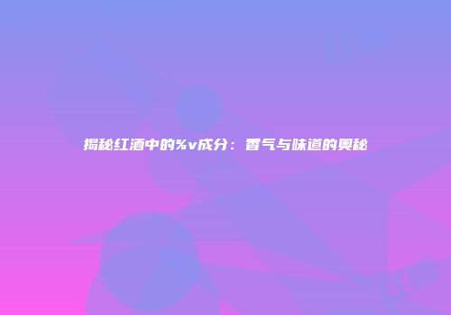 揭秘红酒中的%v成分：香气与味道的奥秘