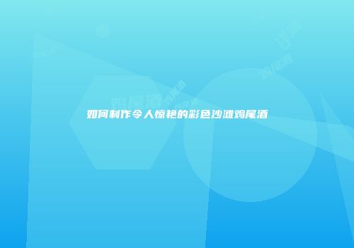 如何制作令人惊艳的彩色沙滩鸡尾酒