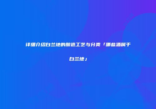 详细介绍白兰地的酿造工艺与分类「哪些酒属于白兰地」