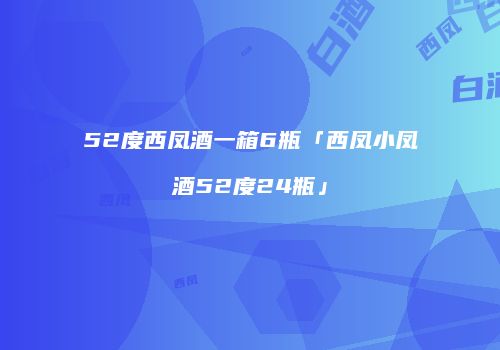 52度西凤酒一箱6瓶「西凤小凤酒52度24瓶」