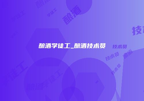 酿酒学徒工_酿酒技术员