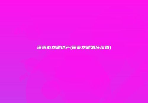 蓬莱市龙湖地产(蓬莱龙湖酒庄位置)