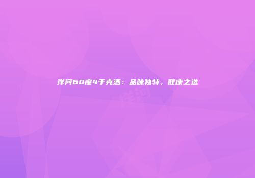 洋河60度4千克酒：品味独特，健康之选