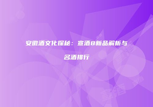 安徽酒文化探秘：宣酒8新品解析与名酒排行
