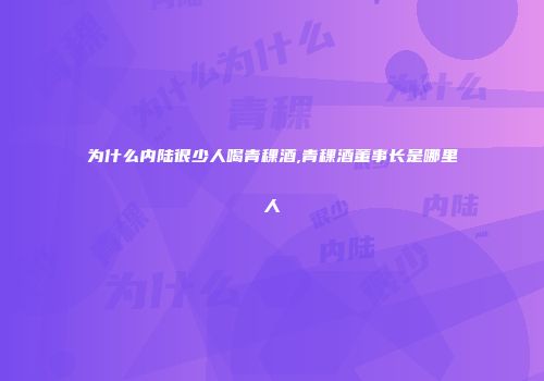 为什么内陆很少人喝青稞酒,青稞酒董事长是哪里人