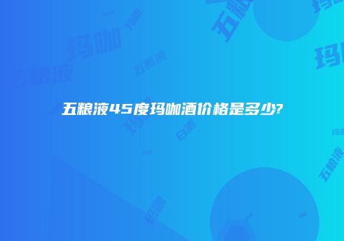 五粮液45度玛咖酒价格是多少?