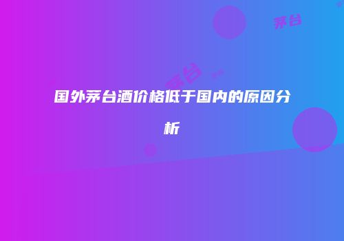 国外茅台酒价格低于国内的原因分析
