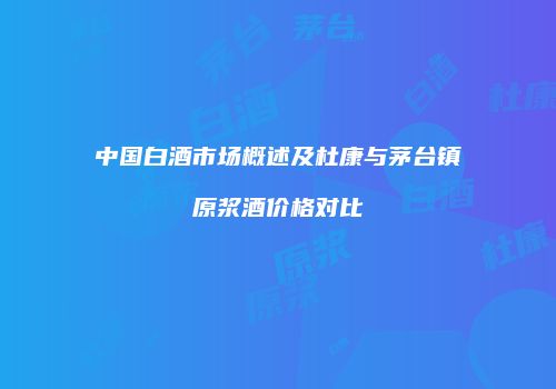 中国白酒市场概述及杜康与茅台镇原浆酒价格对比
