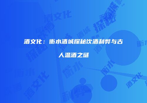 酒文化：衡水酒城探秘饮酒利弊与古人温酒之谜